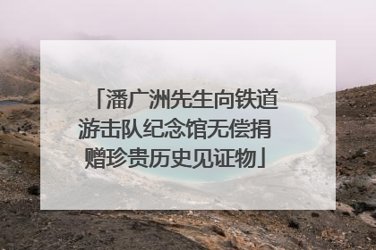 潘广洲先生向铁道游击队纪念馆无偿捐赠珍贵历史见证物