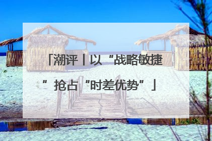 潮评丨以“战略敏捷”抢占“时差优势”