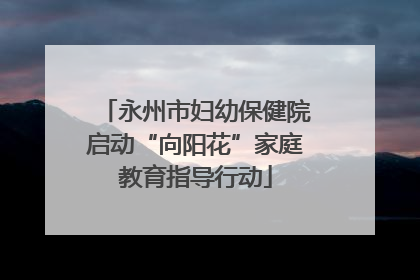 永州市妇幼保健院启动“向阳花”家庭教育指导行动