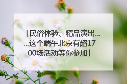 民俗体验、精品演出……这个端午北京有超1700场活动等你参加