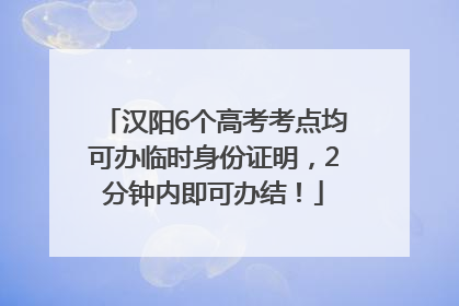 汉阳6个高考考点均可办临时身份证明，2分钟内即可办结！
