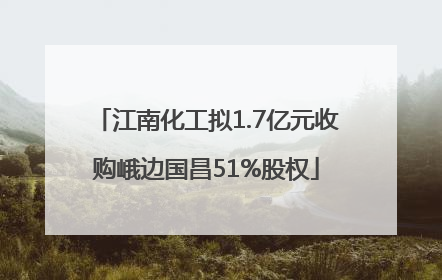 江南化工拟1.7亿元收购峨边国昌51%股权
