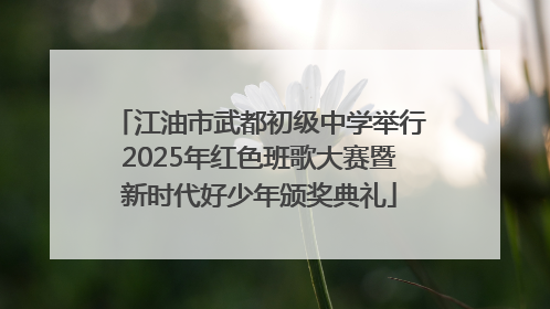 江油市武都初级中学举行2025年红色班歌大赛暨新时代好少年颁奖典礼