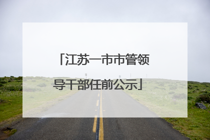 江苏一市市管领导干部任前公示
