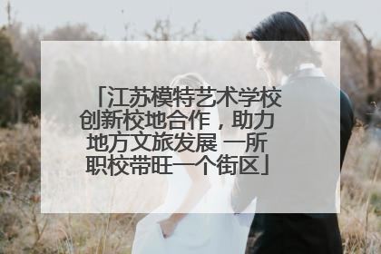 江苏模特艺术学校创新校地合作，助力地方文旅发展 一所职校带旺一个街区