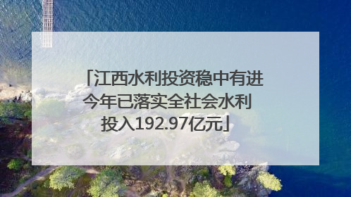 江西水利投资稳中有进 今年已落实全社会水利投入192.97亿元