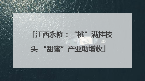 江西永修：“桃”满挂枝头 “甜蜜”产业助增收