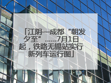 江阴—成都“朝发夕至”……7月1日起，铁路无锡站实行新列车运行图