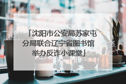 沈阳市公安局苏家屯分局联合辽宁省图书馆举办反诈小课堂