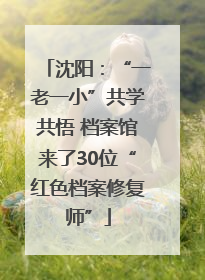 沈阳：“一老一小”共学共悟 档案馆来了30位“红色档案修复师”