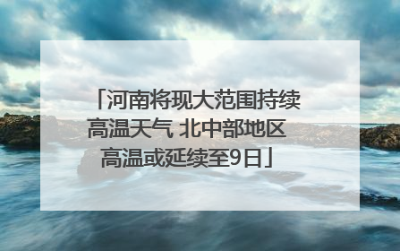 河南将现大范围持续高温天气 北中部地区高温或延续至9日