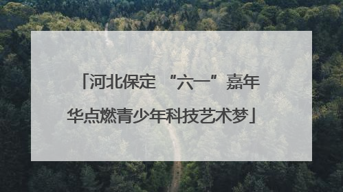 河北保定 “六一”嘉年华点燃青少年科技艺术梦