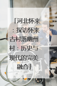 河北怀来：探访怀来古村落幽州村：历史与现代的完美融合