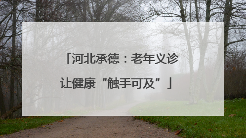 河北承德：老年义诊让健康“触手可及”