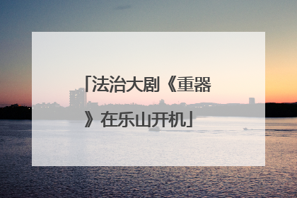 法治大剧《重器》在乐山开机