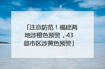注意防范！福建两地涉橙色预警，43县市区涉黄色预警