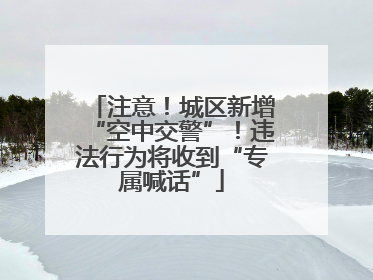 注意！城区新增“空中交警”！违法行为将收到“专属喊话”