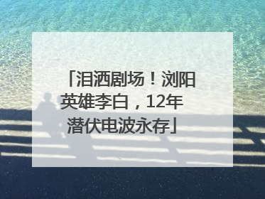 泪洒剧场！浏阳英雄李白，12年潜伏电波永存