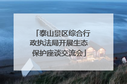 泰山景区综合行政执法局开展生态保护座谈交流会