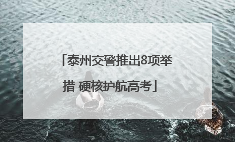 泰州交警推出8项举措 硬核护航高考