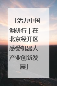 活力中国调研行｜在北京经开区感受机器人产业创新发展