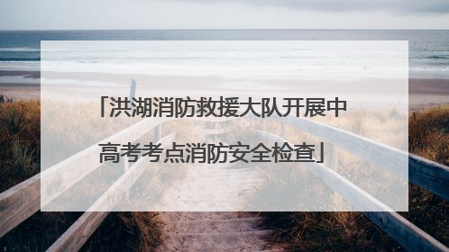 洪湖消防救援大队开展中高考考点消防安全检查