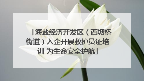 海盐经济开发区（西塘桥街道）入企开展救护员证培训 为生命安全护航