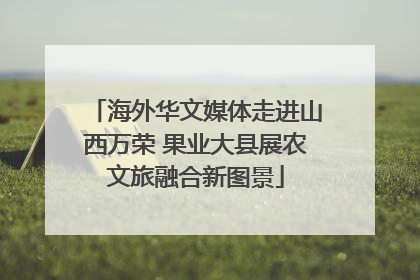 海外华文媒体走进山西万荣 果业大县展农文旅融合新图景