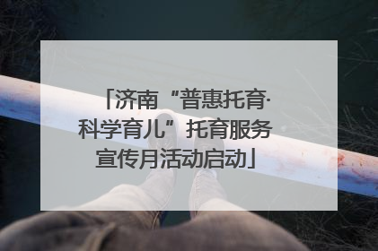 济南“普惠托育·科学育儿”托育服务宣传月活动启动