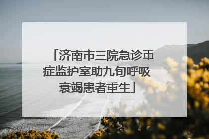 济南市三院急诊重症监护室助九旬呼吸衰竭患者重生