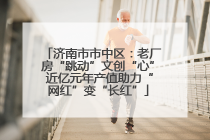济南市市中区：老厂房“跳动”文创“心” 近亿元年产值助力“网红”变“长红”