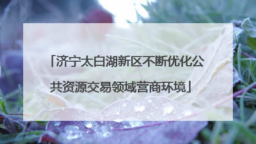 济宁太白湖新区不断优化公共资源交易领域营商环境
