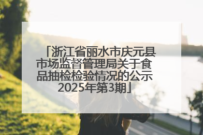 浙江省丽水市庆元县市场监督管理局关于食品抽检检验情况的公示2025年第3期