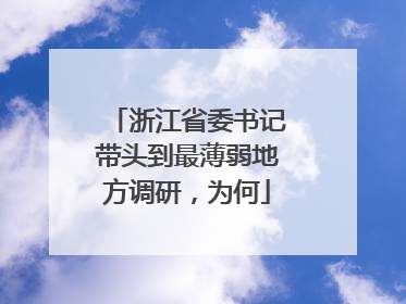 浙江省委书记带头到最薄弱地方调研，为何