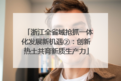 浙江全省域抢抓一体化发展新机遇②：创新热土共育新质生产力