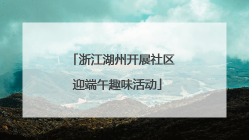 浙江湖州开展社区迎端午趣味活动
