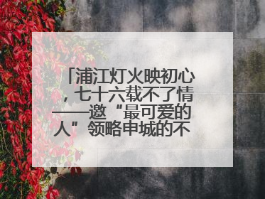 浦江灯火映初心，七十六载不了情——邀“最可爱的人”领略申城的不夜繁华