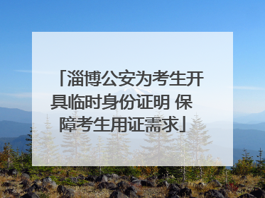 淄博公安为考生开具临时身份证明 保障考生用证需求