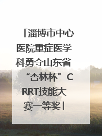 淄博市中心医院重症医学科勇夺山东省“杏林杯”CRRT技能大赛一等奖