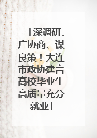 深调研、广协商、谋良策！大连市政协建言高校毕业生高质量充分就业