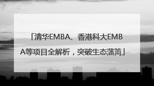 清华EMBA、香港科大EMBA等项目全解析，突破生态藩篱