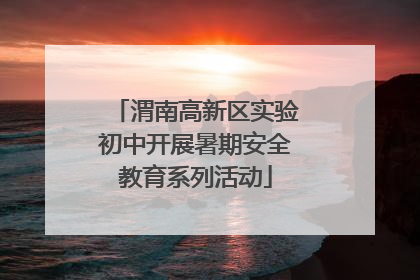渭南高新区实验初中开展暑期安全教育系列活动