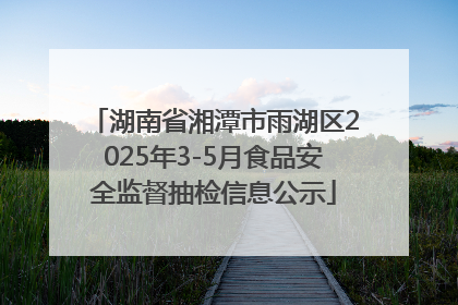 湖南省湘潭市雨湖区2025年3-5月食品安全监督抽检信息公示