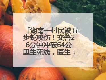 湖南一村民被五步蛇咬伤！交警26分钟冲破64公里生死线，医生：再晚20分钟或将呼吸肌麻痹