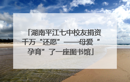 湖南平江七中校友捐资千万“还愿”——母爱“孕育”了一座图书馆