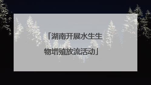 湖南开展水生生物增殖放流活动