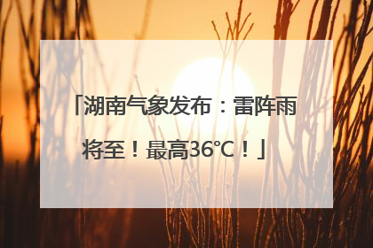 湖南气象发布：雷阵雨将至！最高36℃！