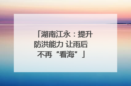 湖南江永：提升防洪能力 让雨后不再“看海”