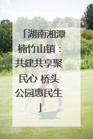 湖南湘潭楠竹山镇：共建共享聚民心 桥头公园惠民生