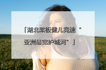 湖北桨板健儿竞速“亚洲最宽护城河”